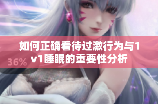 如何正确看待过激行为与1v1睡眠的重要性分析
