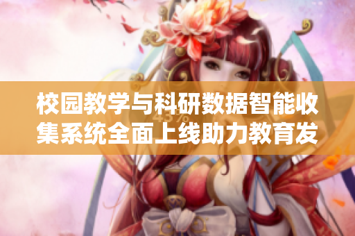校园教学与科研数据智能收集系统全面上线助力教育发展