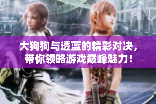 大狗狗与透蓝的精彩对决，带你领略游戏巅峰魅力！