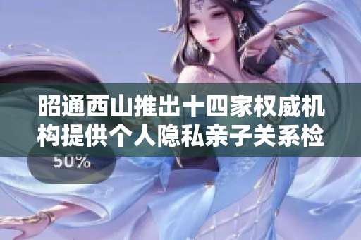 昭通西山推出十四家权威机构提供个人隐私亲子关系检测服务