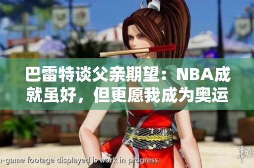 巴雷特谈父亲期望：NBA成就虽好，但更愿我成为奥运选手