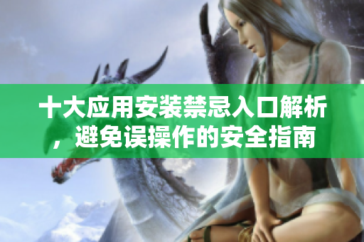十大应用安装禁忌入口解析，避免误操作的安全指南