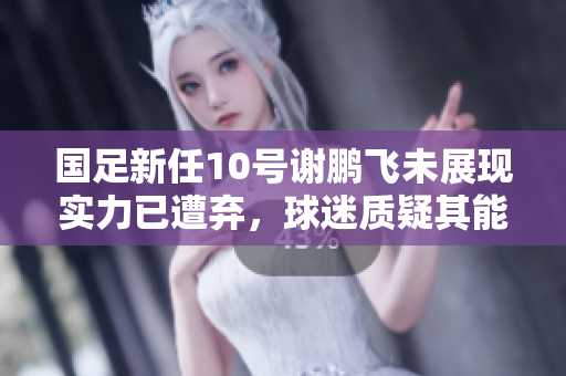 国足新任10号谢鹏飞未展现实力已遭弃，球迷质疑其能力