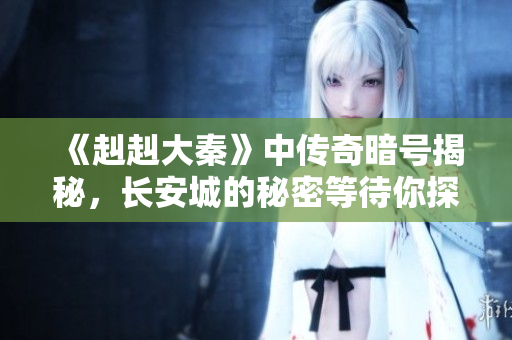 《赳赳大秦》中传奇暗号揭秘，长安城的秘密等待你探索!
