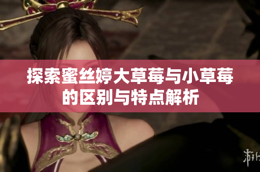 探索蜜丝婷大草莓与小草莓的区别与特点解析