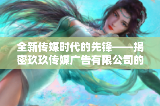全新传媒时代的先锋——揭密玖玖传媒广告有限公司的成功之道