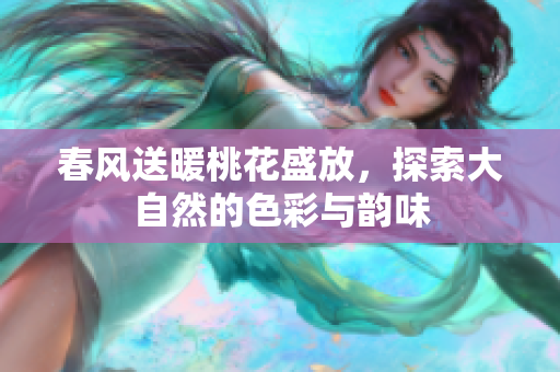 春风送暖桃花盛放，探索大自然的色彩与韵味