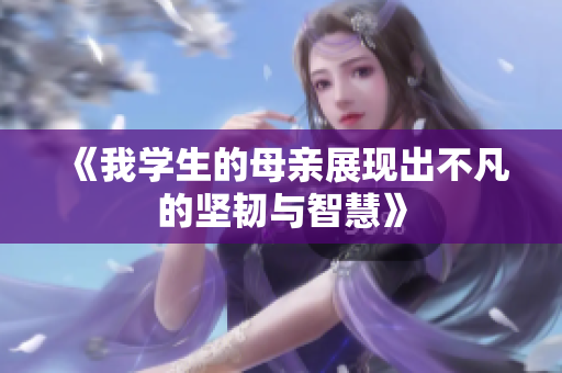 《我学生的母亲展现出不凡的坚韧与智慧》