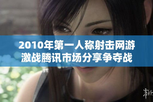 2010年第一人称射击网游激战腾讯市场分享争夺战