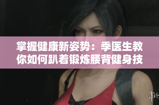 掌握健康新姿势：季医生教你如何趴着锻炼腰背健身技巧