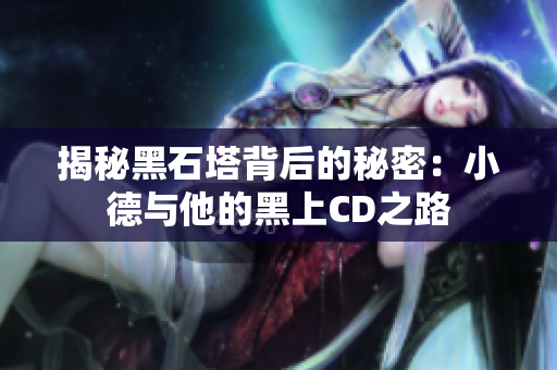 揭秘黑石塔背后的秘密：小德与他的黑上CD之路