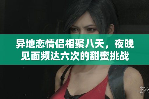 异地恋情侣相聚八天，夜晚见面频达六次的甜蜜挑战