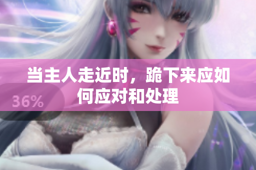 当主人走近时，跪下来应如何应对和处理