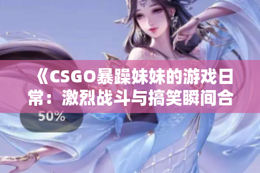 《CSGO暴躁妹妹的游戏日常：激烈战斗与搞笑瞬间合集》