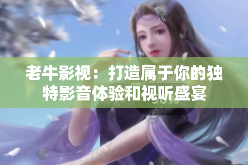 老牛影视：打造属于你的独特影音体验和视听盛宴