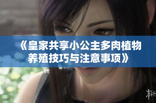《皇家共享小公主多肉植物养殖技巧与注意事项》