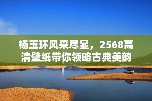 杨玉环风采尽显，2568高清壁纸带你领略古典美韵