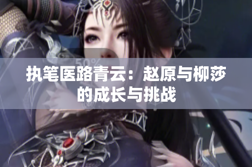 执笔医路青云：赵原与柳莎的成长与挑战