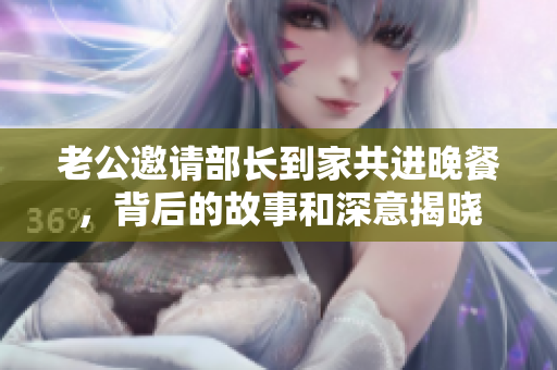 老公邀请部长到家共进晚餐，背后的故事和深意揭晓