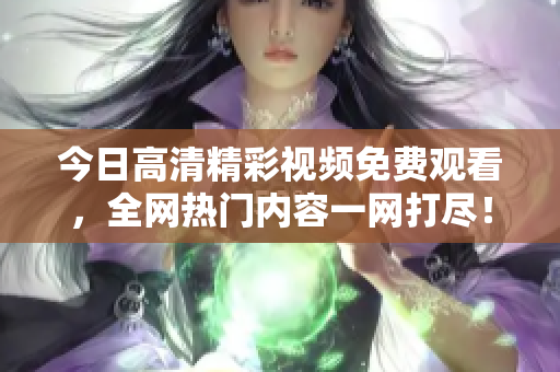 今日高清精彩视频免费观看，全网热门内容一网打尽！