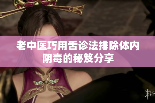 老中医巧用舌诊法排除体内阴毒的秘笈分享