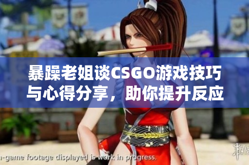 暴躁老姐谈CSGO游戏技巧与心得分享，助你提升反应速度