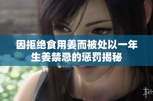 因拒绝食用姜而被处以一年生姜禁忌的惩罚揭秘
