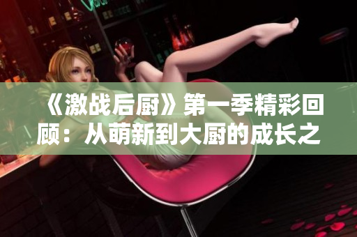 《激战后厨》第一季精彩回顾：从萌新到大厨的成长之路