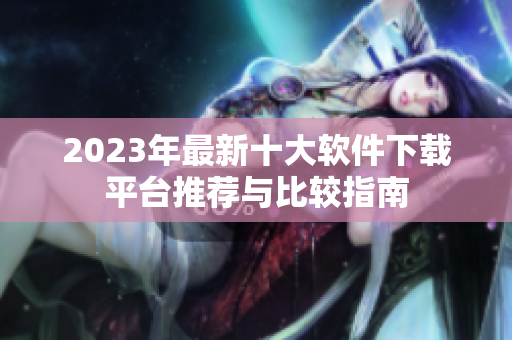 2023年最新十大软件下载平台推荐与比较指南