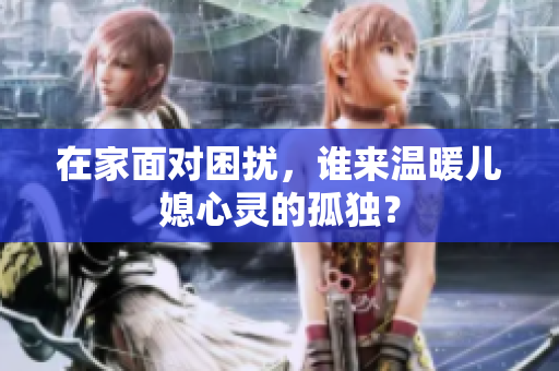 在家面对困扰，谁来温暖儿媳心灵的孤独？