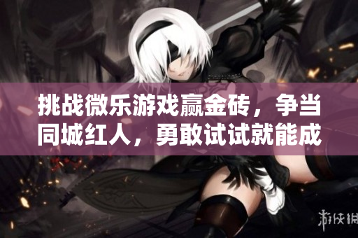 挑战微乐游戏赢金砖，争当同城红人，勇敢试试就能成功