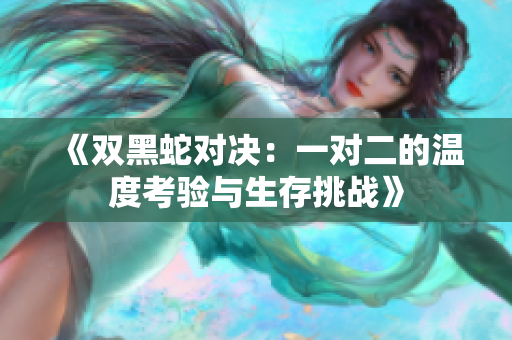 《双黑蛇对决：一对二的温度考验与生存挑战》