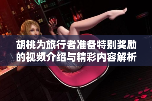 胡桃为旅行者准备特别奖励的视频介绍与精彩内容解析