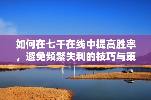 如何在七千在线中提高胜率，避免频繁失利的技巧与策略