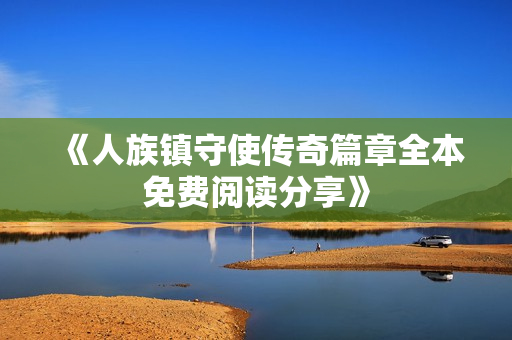 《人族镇守使传奇篇章全本免费阅读分享》