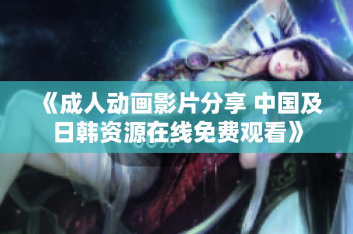 《成人动画影片分享 中国及日韩资源在线免费观看》