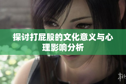 探讨打屁股的文化意义与心理影响分析