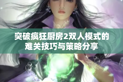 突破疯狂厨房2双人模式的难关技巧与策略分享
