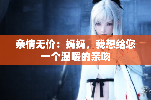亲情无价：妈妈，我想给您一个温暖的亲吻