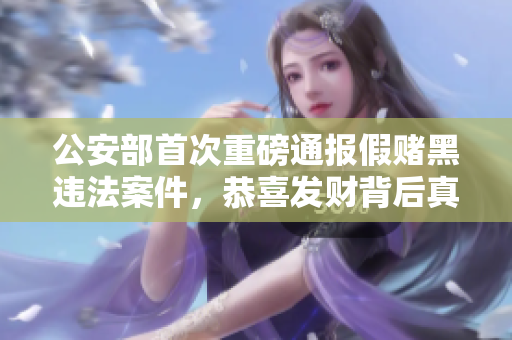 公安部首次重磅通报假赌黑违法案件，恭喜发财背后真相揭秘