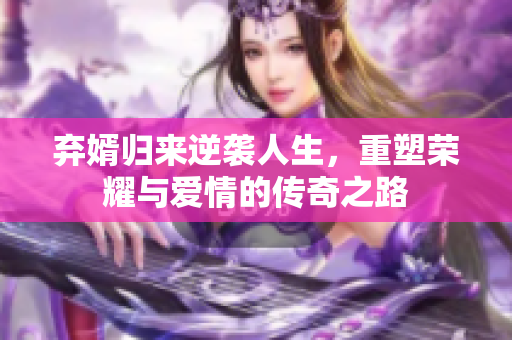 弃婿归来逆袭人生，重塑荣耀与爱情的传奇之路