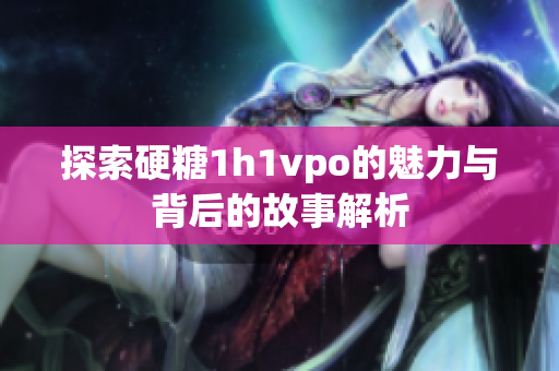 探索硬糖1h1vpo的魅力与背后的故事解析