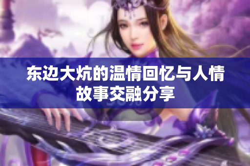 东边大炕的温情回忆与人情故事交融分享