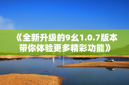 《全新升级的9幺1.0.7版本带你体验更多精彩功能》