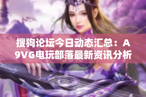 搜狗论坛今日动态汇总：A9VG电玩部落最新资讯分析