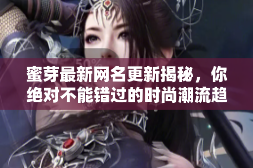 蜜芽最新网名更新揭秘，你绝对不能错过的时尚潮流趋势