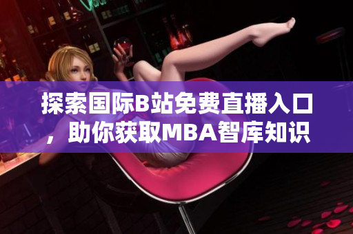 探索国际B站免费直播入口，助你获取MBA智库知识宝典