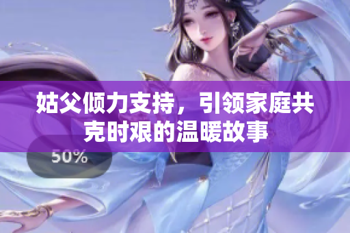 姑父倾力支持，引领家庭共克时艰的温暖故事