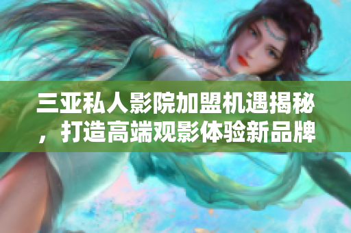 三亚私人影院加盟机遇揭秘，打造高端观影体验新品牌