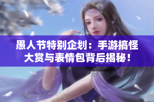愚人节特别企划：手游搞怪大赏与表情包背后揭秘！